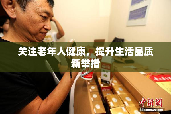 关注老年人健康，提升生活品质新举措