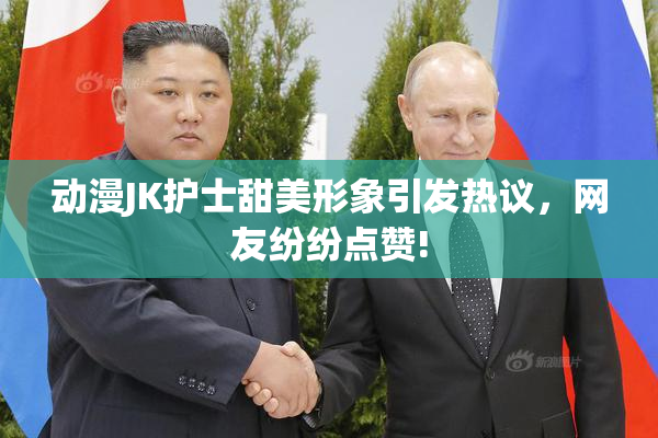动漫JK护士甜美形象引发热议，网友纷纷点赞!