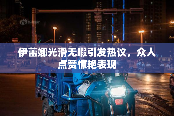 伊蕾娜光滑无瑕引发热议，众人点赞惊艳表现