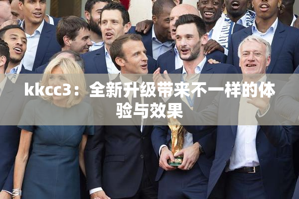 kkcc3：全新升级带来不一样的体验与效果