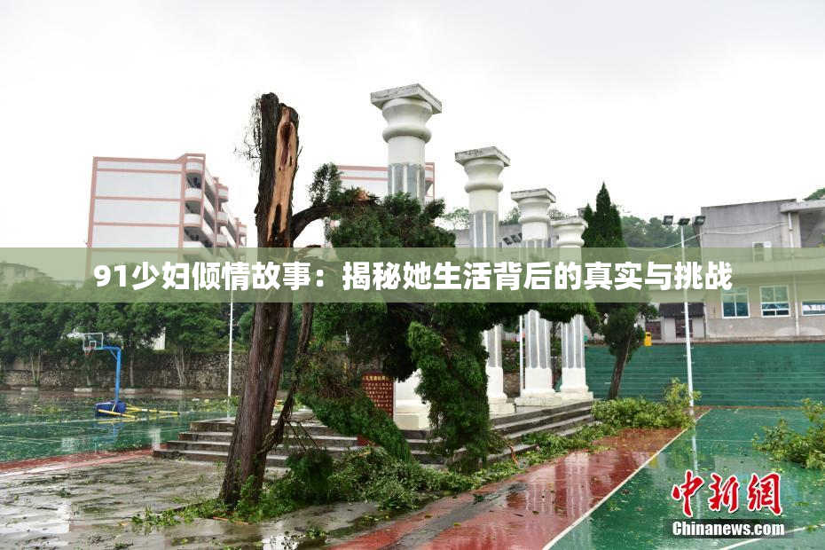 91少妇倾情故事：揭秘她生活背后的真实与挑战