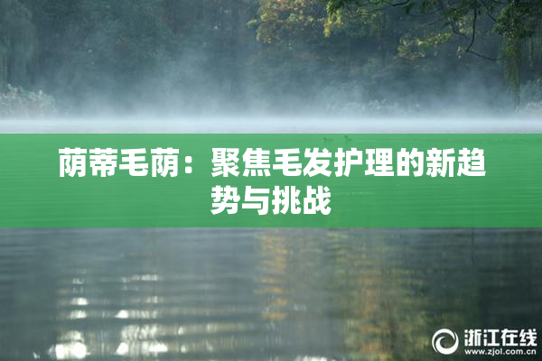 荫蒂毛荫：聚焦毛发护理的新趋势与挑战