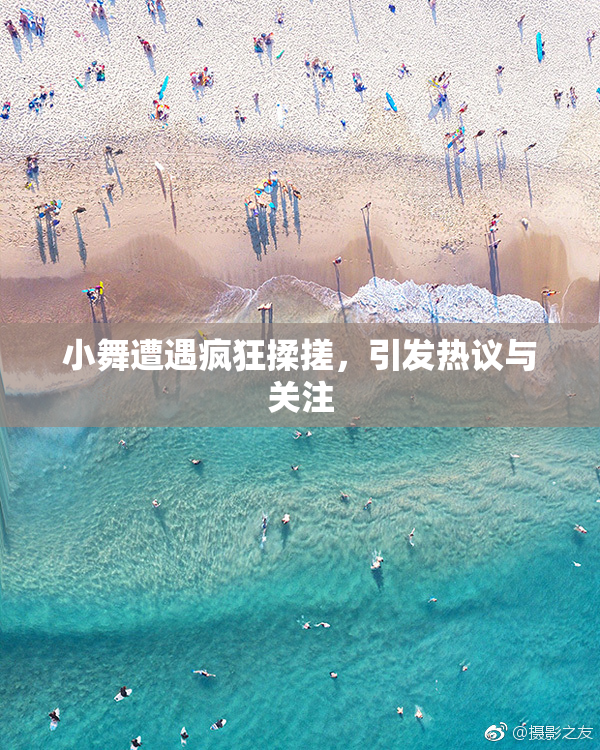 小舞遭遇疯狂揉搓，引发热议与关注
