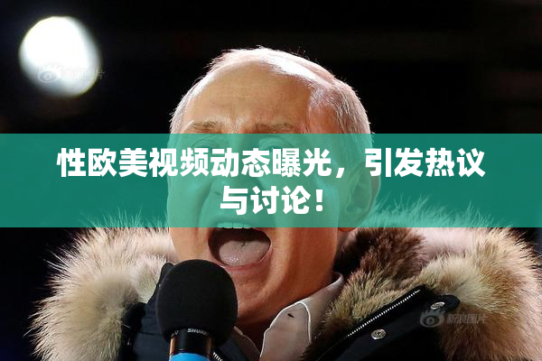 性欧美视频动态曝光，引发热议与讨论！