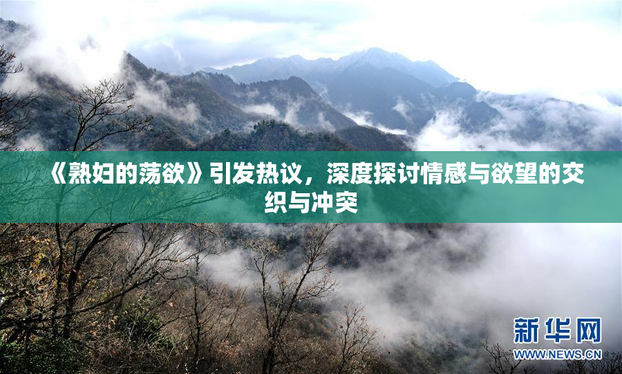 《熟妇的荡欲》引发热议，深度探讨情感与欲望的交织与冲突