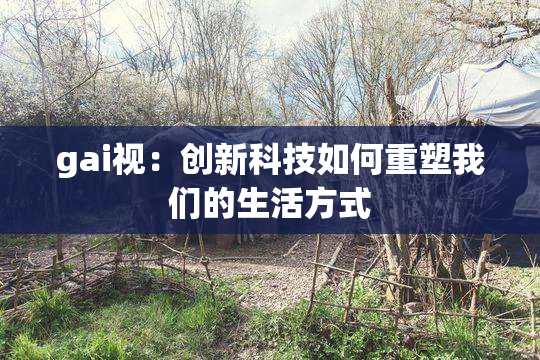 gai视：创新科技如何重塑我们的生活方式