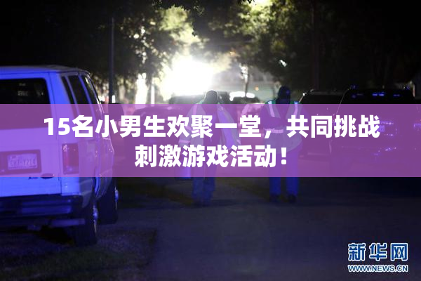 15名小男生欢聚一堂，共同挑战刺激游戏活动！