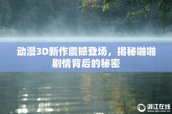 动漫3D新作震撼登场，揭秘啪啪剧情背后的秘密