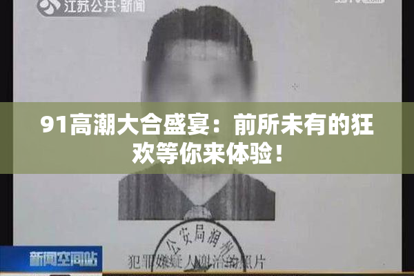 91高潮大合盛宴：前所未有的狂欢等你来体验！