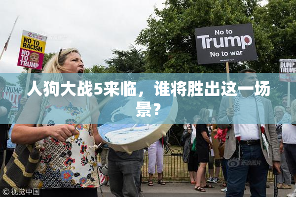 人狗大战5来临，谁将胜出这一场景？