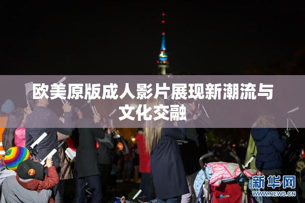欧美原版成人影片展现新潮流与文化交融