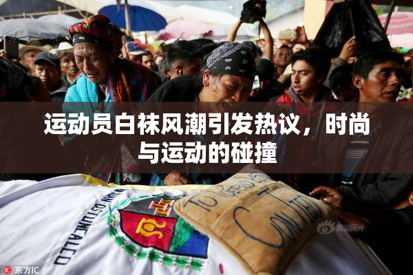 运动员白袜风潮引发热议，时尚与运动的碰撞
