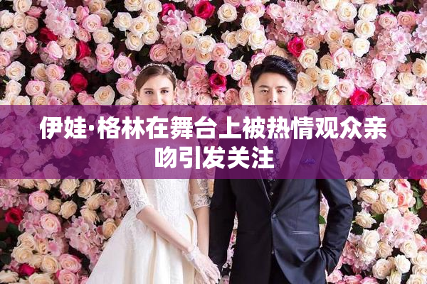 伊娃·格林在舞台上被热情观众亲吻引发关注
