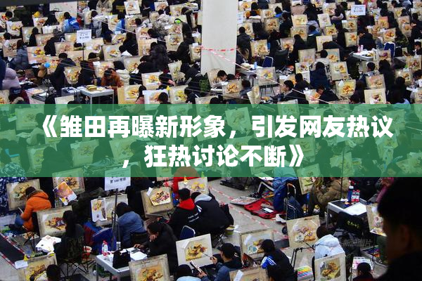 《雏田再曝新形象，引发网友热议，狂热讨论不断》