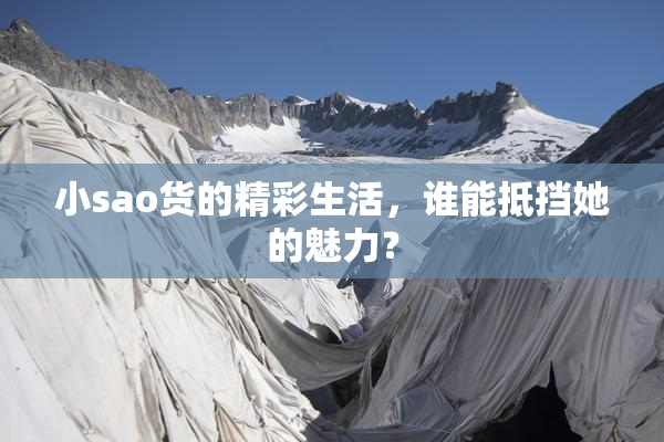 小sao货的精彩生活，谁能抵挡她的魅力？