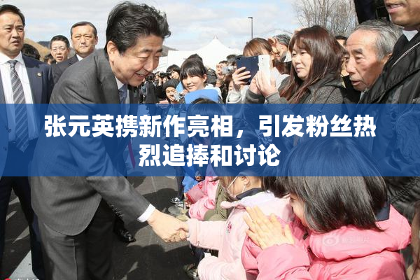 张元英携新作亮相，引发粉丝热烈追捧和讨论