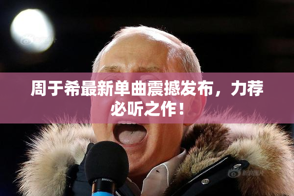 周于希最新单曲震撼发布，力荐必听之作！