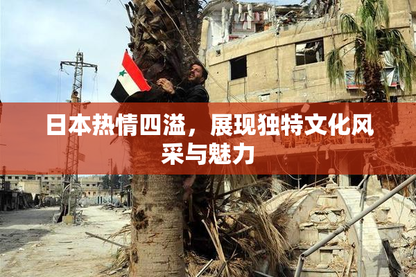 日本热情四溢，展现独特文化风采与魅力