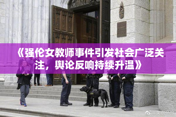 《强伦女教师事件引发社会广泛关注，舆论反响持续升温》