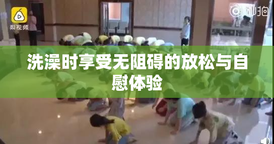 洗澡时享受无阻碍的放松与自慰体验