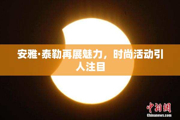 安雅·泰勒再展魅力，时尚活动引人注目