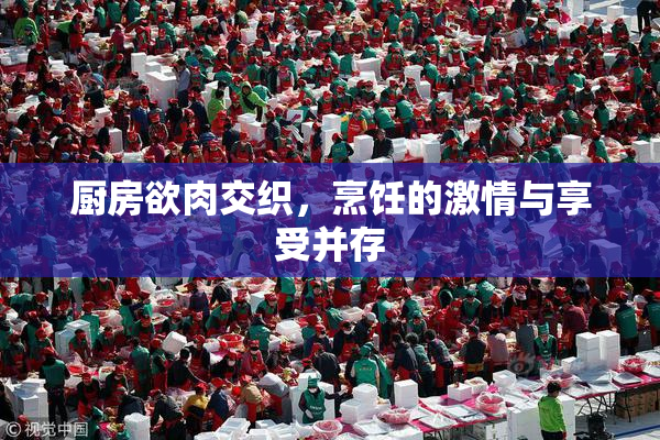 厨房欲肉交织，烹饪的激情与享受并存