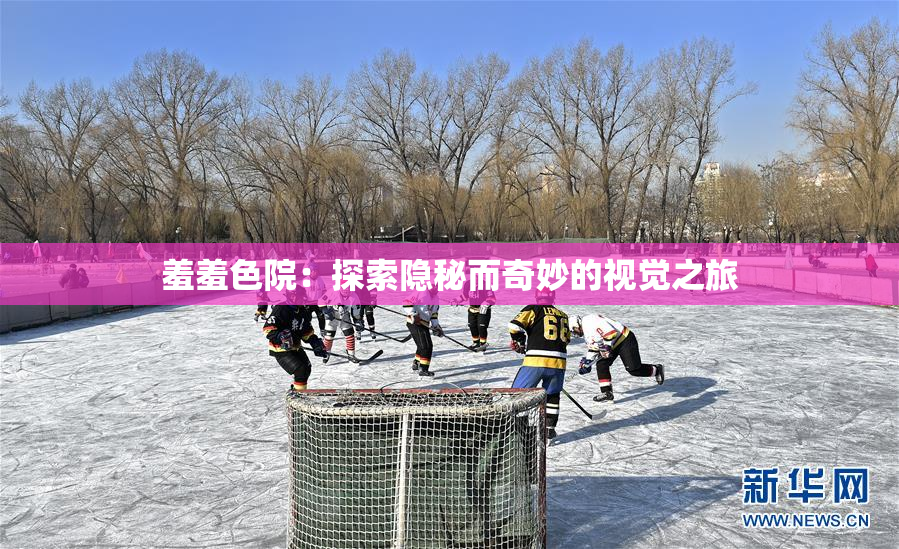 羞羞色院：探索隐秘而奇妙的视觉之旅