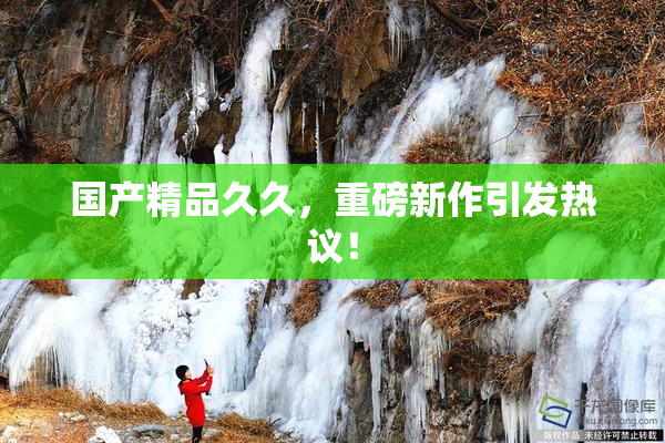 国产精品久久，重磅新作引发热议！