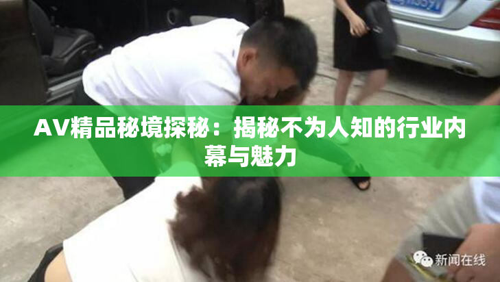 AV精品秘境探秘：揭秘不为人知的行业内幕与魅力