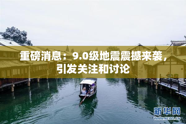 重磅消息：9.0级地震震撼来袭，引发关注和讨论