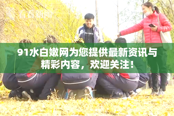 91水白嫩网为您提供最新资讯与精彩内容，欢迎关注！