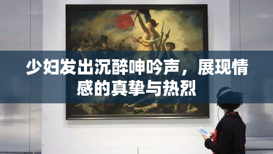 少妇发出沉醉呻吟声，展现情感的真挚与热烈