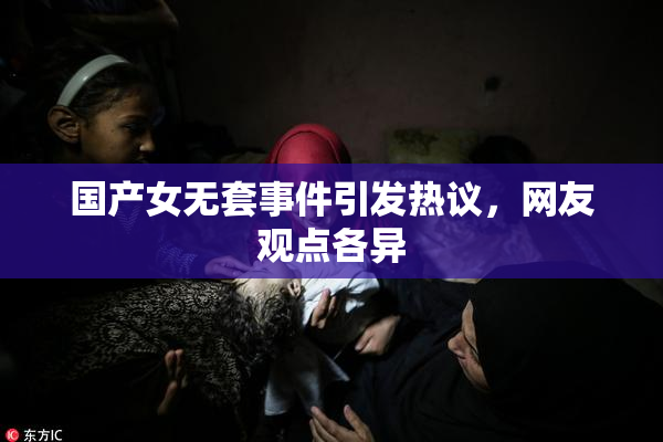 国产女无套事件引发热议，网友观点各异