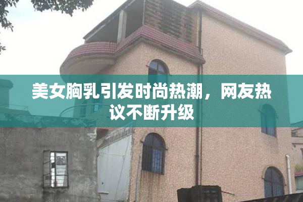 美女胸乳引发时尚热潮，网友热议不断升级