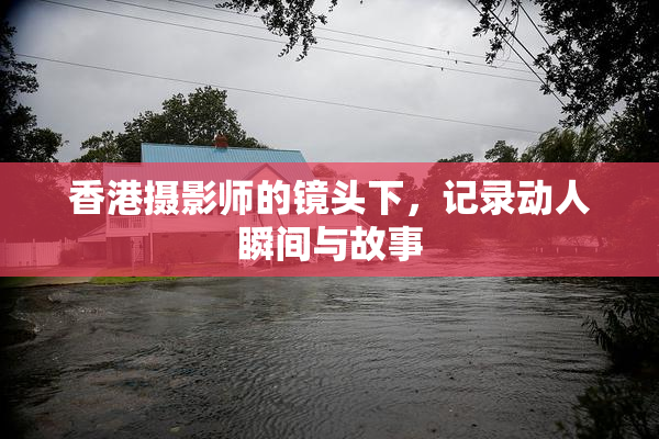 香港摄影师的镜头下，记录动人瞬间与故事