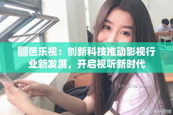 ▓芭乐视：创新科技推动影视行业新发展，开启视听新时代