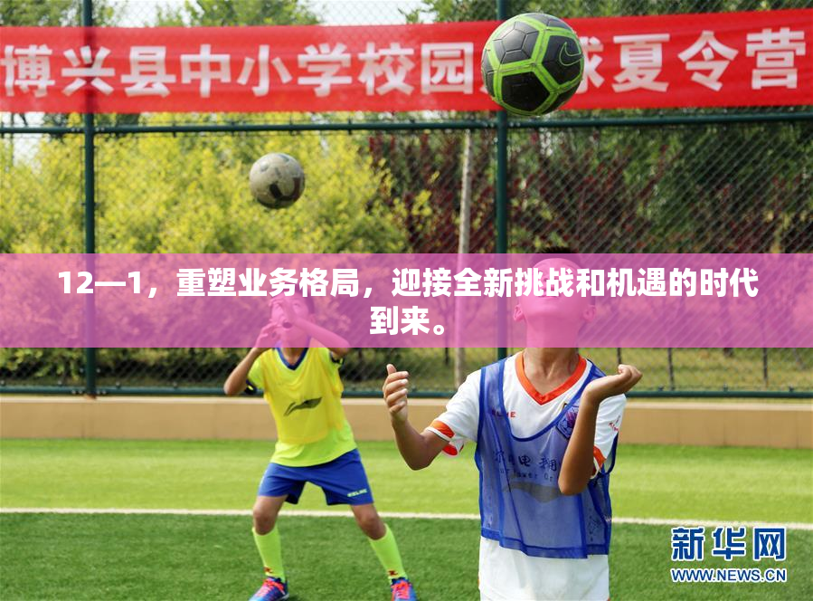 12—1，重塑业务格局，迎接全新挑战和机遇的时代到来。