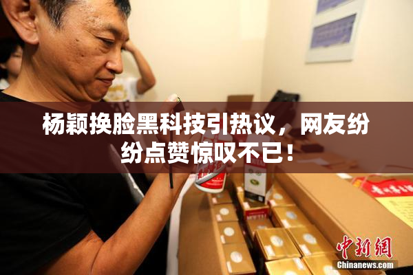杨颖换脸黑科技引热议，网友纷纷点赞惊叹不已！