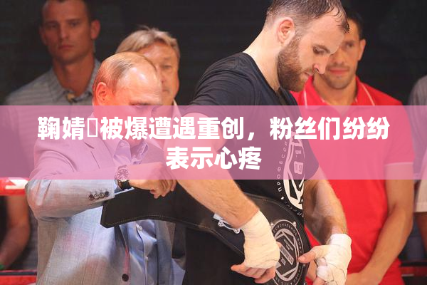 鞠婧祎被爆遭遇重创，粉丝们纷纷表示心疼