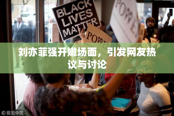 刘亦菲强开嫩场面，引发网友热议与讨论