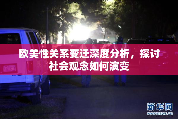 欧美性关系变迁深度分析，探讨社会观念如何演变