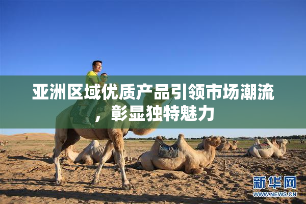 亚洲区域优质产品引领市场潮流，彰显独特魅力