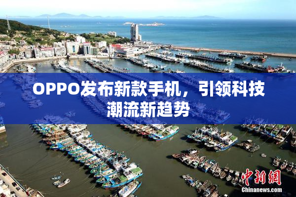 OPPO发布新款手机，引领科技潮流新趋势