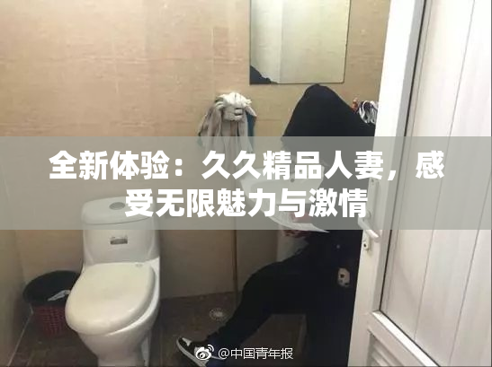 全新体验：久久精品人妻，感受无限魅力与激情