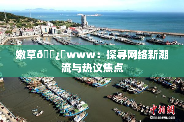 嫩草🌿‌www：探寻网络新潮流与热议焦点