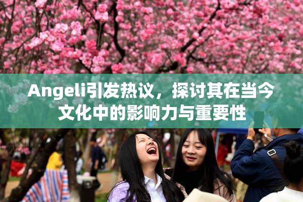 Angeli引发热议，探讨其在当今文化中的影响力与重要性