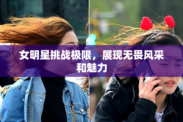 女明星挑战极限，展现无畏风采和魅力