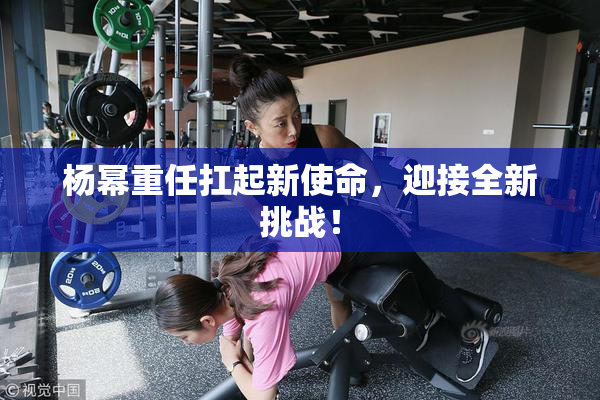杨幂重任扛起新使命，迎接全新挑战！