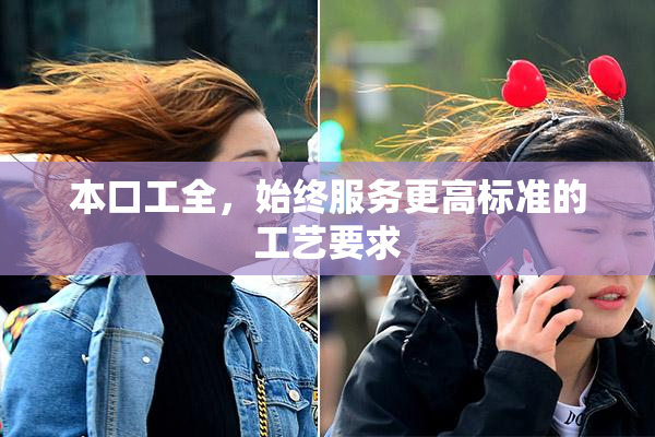 本口工全，始终服务更高标准的工艺要求