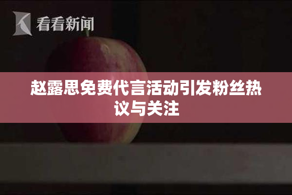 赵露思免费代言活动引发粉丝热议与关注